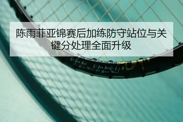 陈雨菲亚锦赛后加练防守站位与关键分处理全面升级（NGSPORTS）