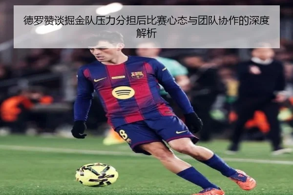 德罗赞谈掘金队压力分担后比赛心态与团队协作的深度解析（NGSPORTS）
